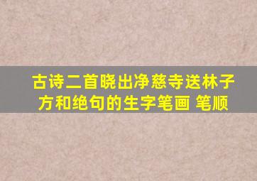 古诗二首晓出净慈寺送林子方和绝句的生字笔画 笔顺